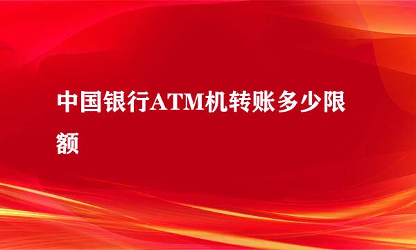 中国银行ATM机转账多少限额
