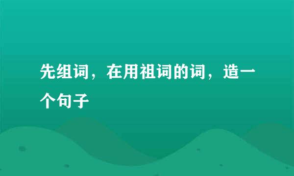 先组词,在用祖词的词,造一个句子