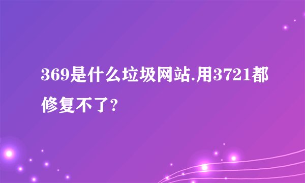 369是什么垃圾网站.用3721都修复不了?